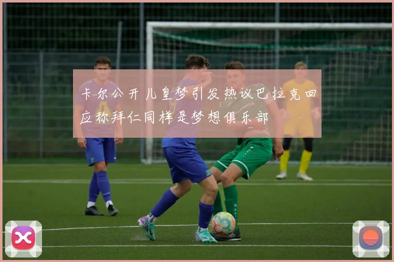 卡尔公开儿皇梦引发热议巴拉克回应称拜仁同样是梦想俱乐部