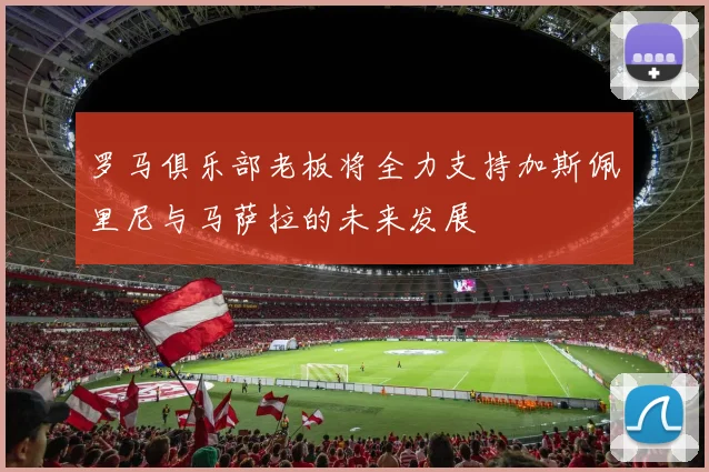 罗马俱乐部老板将全力支持加斯佩里尼与马萨拉的未来发展