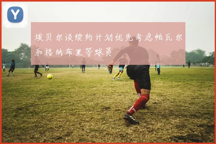 埃贝尔谈续约计划优先考虑帕瓦尔和格纳布里等球员