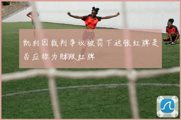 凯利因裁判争议被罚下这张红牌是否应称为财政红牌