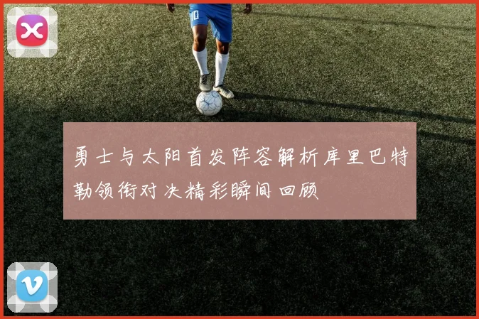 勇士与太阳首发阵容解析库里巴特勒领衔对决精彩瞬间回顾