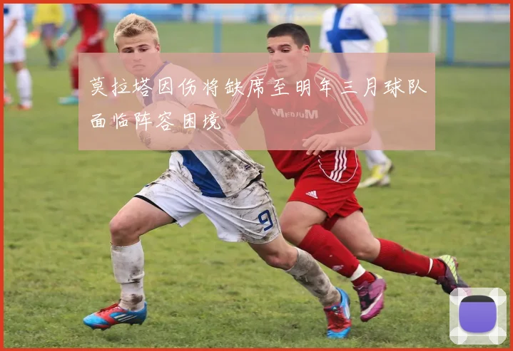 莫拉塔因伤将缺席至明年三月球队面临阵容困境