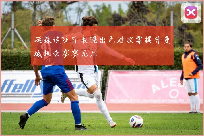 延森谈防守表现出色进攻需提升曼城机会寥寥无几