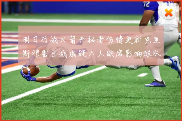 明日对战火箭开拓者伤情更新克里斯穆雷出战成疑六人缺席影响球队实力