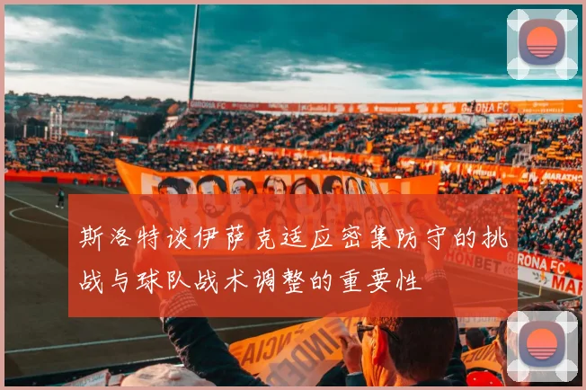 斯洛特谈伊萨克适应密集防守的挑战与球队战术调整的重要性