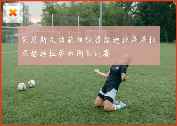 突尼斯足协获准征召赫迪拉弟弟拉尼赫迪拉参加国际比赛